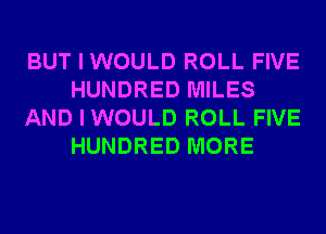 BUT I WOULD ROLL FIVE
HUNDRED MILES
AND I WOULD ROLL FIVE
HUNDRED MORE