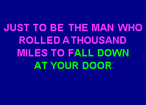 JUST TO BE THE MAN WHO
ROLLEDATHOUSAND
MILES T0 FALL DOWN

AT YOUR DOORI