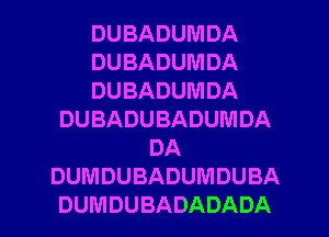 DUBADUMDA
DUBADUMDA
DUBADUMDA
DUBADUBADUMDA
DA
DUMDUBADUMDUBA
DUMDUBADADADA