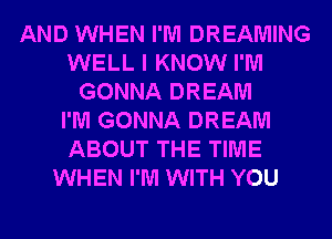 AND WHEN I'M DREAMING
WELL I KNOW I'M
GONNA DREAM
I'M GONNA DREAM
ABOUT THE TIME
WHEN I'M WITH YOU