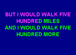 BUT I WOULD WALK FIVE
HUNDRED MILES
AND I WOULD WALK FIVE
HUNDRED MORE