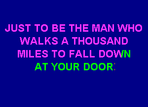 JUST TO BE THE MAN WHO
WALKS A THOUSAND
MILES T0 FALL DOWN

AT YOUR DOORI