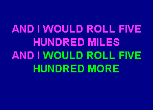 AND I WOULD ROLL FIVE
HUNDRED MILES
AND I WOULD ROLL FIVE
HUNDRED MORE