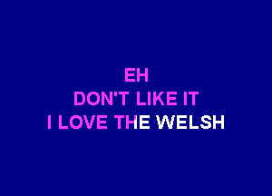 EH

DON'T LIKE IT
I LOVE THE WELSH