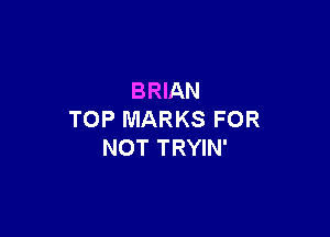 BRIAN

TOP MARKS FOR
NOT TRYIN'