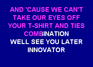 AND 'CAUSE WE CAN'T
TAKE OUR EYES OFF
YOUR T-SHIRT AND TIES
COMBINATION
WELL SEE YOU LATER
INNOVATOR