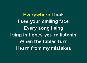 Everywhere I look
I see your smiling face
Every song I sing

I sing in hopes you're Iistenin'
When the tables turn
I learn from my mistakes