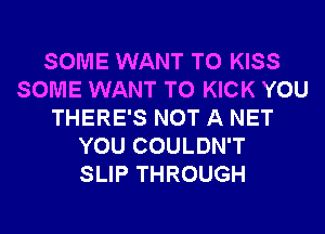 SOME WANT TO KISS
SOME WANT TO KICK YOU
THERE'S NOT A NET
YOU COULDN'T
SLIP THROUGH