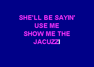 SHE'LL BE SAYIN'
USE ME

SHOW ME THE
JACUZZI