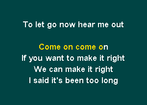 To let go now hear me out

Come on come on

If you want to make it right
We can make it right
I said it's been too long