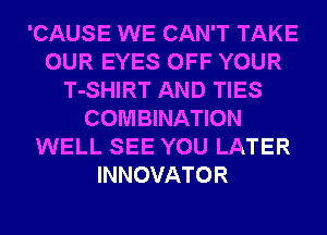'CAUSE WE CAN'T TAKE
OUR EYES OFF YOUR
T-SHIRT AND TIES
COMBINATION
WELL SEE YOU LATER
INNOVATOR