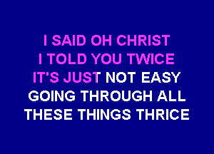 I SAID 0H CHRIST
I TOLD YOU TWICE
IT'S JUST NOT EASY
GOING THROUGH ALL
THESE THINGS THRICE