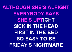 ALTHOUGH SHE'S ALRIGHT
EVERYBODY SAYS
SHE'S UPTIGHT
SICK IN THE HEAD
FIRST IN THE BED
SO EASY TO BE
FRIDAY'S NIGHTMARE