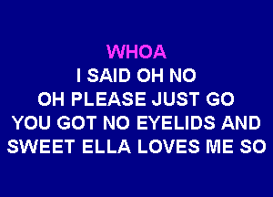 WHOA
I SAID OH NO
0H PLEASE JUST GO
YOU GOT N0 EYELIDS AND
SWEET ELLA LOVES ME SO