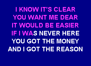 I KNOW IT'S CLEAR
YOU WANT ME DEAR
IT WOULD BE EASIER
IF I WAS NEVER HERE
YOU GOT THE MONEY

AND I GOT THE REASON
