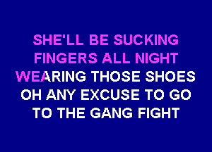 SHE'LL BE SUCKING
FINGERS ALL NIGHT
WEARING THOSE SHOES
0H ANY EXCUSE TO GO
TO THE GANG FIGHT