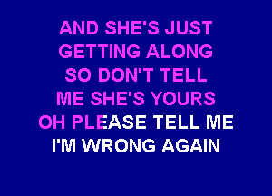 AND SHE'S JUST
GETTING ALONG
SO DON'T TELL
ME SHE'S YOURS
OH PLEASE TELL ME
I'M WRONG AGAIN

g