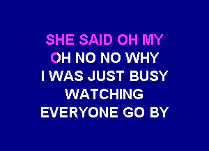 SHE SAID OH MY
OH NO NO WHY

I WAS JUST BUSY
WATCHING
EVERYONE GO BY