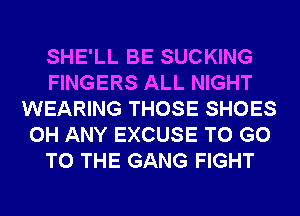 SHE'LL BE SUCKING
FINGERS ALL NIGHT
WEARING THOSE SHOES
0H ANY EXCUSE TO GO
TO THE GANG FIGHT