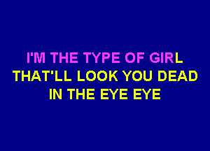 I'M THE TYPE OF GIRL
THAT'LL LOOK YOU DEAD
IN THE EYE EYE