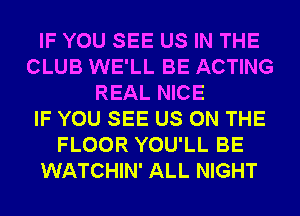 IF YOU SEE US IN THE
CLUB WE'LL BE ACTING
REAL NICE
IF YOU SEE US ON THE
FLOOR YOU'LL BE
WATCHIN' ALL NIGHT