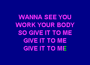 WANNA SEE YOU
WORK YOUR BODY

80 GIVE IT TO ME
GIVE IT TO ME
GIVE IT TO ME