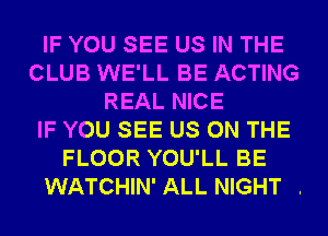 IF YOU SEE US IN THE
CLUB WE'LL BE ACTING
REAL NICE
IF YOU SEE US ON THE
FLOOR YOU'LL BE

WATCHIN'ALL NIGHT .