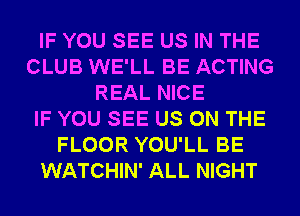 IF YOU SEE US IN THE
CLUB WE'LL BE ACTING
REAL NICE
IF YOU SEE US ON THE
FLOOR YOU'LL BE
WATCHIN' ALL NIGHT