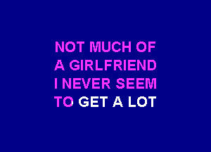 NOTMUCHOF
A GIRLFRIEND

INEVER SEEM
TO GET A LOT