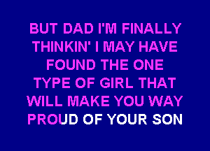 BUT DAD I'M FINALLY
THINKIN' I MAY HAVE
FOUND THE ONE
TYPE OF GIRL THAT
WILL MAKE YOU WAY
PROUD OF YOUR SON