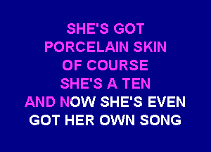 SHE'S GOT
PORCELAIN SKIN
OF COURSE
SHE'S A TEN
AND NOW SHE'S EVEN

GOT HER OWN SONG l