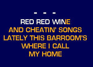 RED RED WINE
AND CHEATIN' SONGS
LATELY THIS BARROOM'S
WHERE I CALL
MY HOME