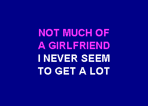 NOTMUCHOF
A GIRLFRIEND

INEVER SEEM
TO GET A LOT