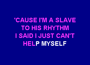 'CAUSE I'M A SLAVE
TO HIS RHYTHM

I SAID I JUST CAN'T
HELP MYSELF