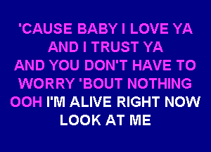 'CAUSE BABYI LOVE YA
AND I TRUST YA
AND YOU DON'T HAVE TO
WORRY 'BOUT NOTHING
00H I'M ALIVE RIGHT NOW
LOOK AT ME