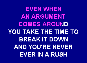 EVEN WHEN
AN ARGUMENT
COMES AROUND
YOU TAKE THE TIME TO
BREAK IT DOWN
AND YOU'RE NEVER
EVER IN A RUSH