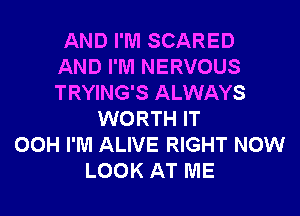 AND I'M SCARED
AND I'M NERVOUS
TRYING'S ALWAYS

WORTH IT
00H I'M ALIVE RIGHT NOW
LOOK AT ME