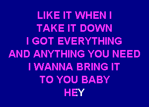 LIKE IT WHEN I
TAKE IT DOWN
I GOT EVERYTHING
AND ANYTHING YOU NEED
I WANNA BRING IT
TO YOU BABY
HEY