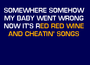 SOMEINHERE SOMEHOW

MY BABY WENT WRONG

NOW ITS RED RED WINE
AND CHEATIN' SONGS