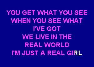 YOU GET WHAT YOU SEE
WHEN YOU SEE WHAT
I'VE GOT
WE LIVE IN THE
REAL WORLD
I'M JUST A REAL GIRL