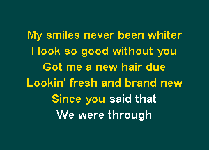 My smiles never been whiter
I look so good without you
Got me a new hair due

Lookin' fresh and brand new
Since you said that
We were through