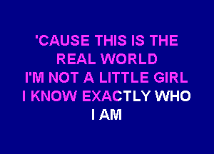 'CAUSE THIS IS THE
REAL WORLD
I'M NOT A LITTLE GIRL
I KNOW EXACTLY WHO
I AM