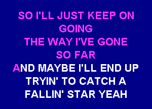 SO I'LL JUST KEEP ON
GOING
THE WAY I'VE GONE
SO FAR
AND MAYBE I'LL END UP
TRYIN' T0 CATCH A
FALLIN' STAR YEAH