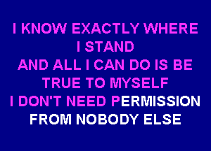 I KNOW EXACTLY WHERE
I STAND
AND ALL I CAN DO IS BE
TRUE T0 MYSELF
I DON'T NEED PERMISSION
FROM NOBODY ELSE