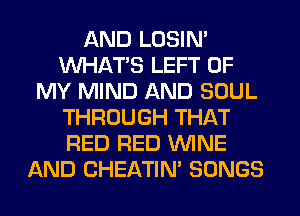 AND LOSIN'
WHATS LEFT OF
MY MIND AND SOUL
THROUGH THAT
RED RED WINE
AND CHEATIN' SONGS