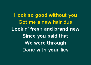 I look so good without you
Got me a new hair due
Lookin' fresh and brand new

Since you said that
We were through
Done with your lies