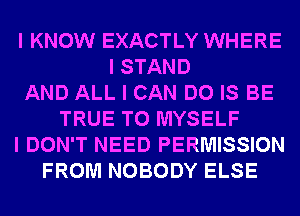 I KNOW EXACTLY WHERE
I STAND
AND ALL I CAN DO IS BE
TRUE T0 MYSELF
I DON'T NEED PERMISSION
FROM NOBODY ELSE