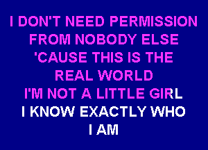 I DON'T NEED PERMISSION
FROM NOBODY ELSE
'CAUSE THIS IS THE
REAL WORLD
I'M NOT A LITTLE GIRL
I KNOW EXACTLY WHO
I AM