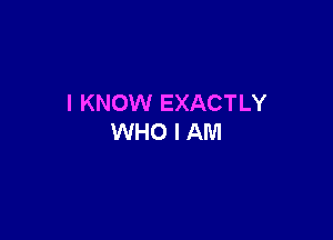 I KNOW EXACTLY

WHO I AM