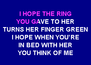 I HOPE THE RING
YOU GAVE T0 HER
TURNS HER FINGER GREEN
I HOPE WHEN YOURE
IN BED WITH HER
YOU THINK OF ME
